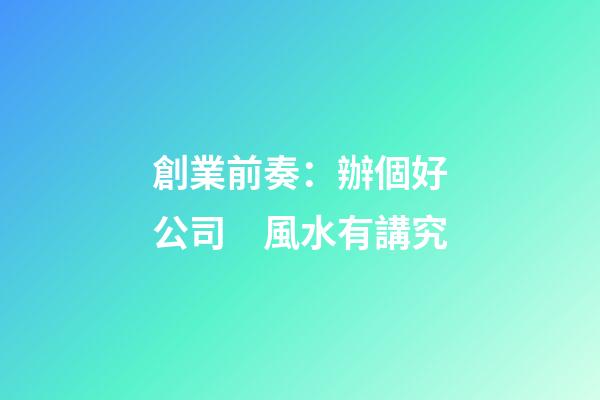 創業前奏：辦個好公司　風水有講究